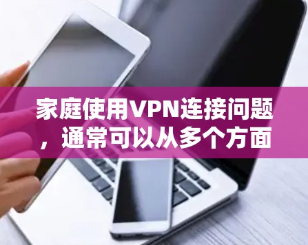 家庭使用VPN连接问题，通常可以从多个方面进行排查和解决。以下是详细的步骤建议