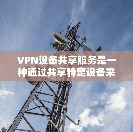 VPN设备共享服务是一种通过共享特定设备来加强国际间通信和信息共享的网络服务。这些设备通常用于长时间的VPN连接，提供安全的网络连接。以下是对该服务的详细分析