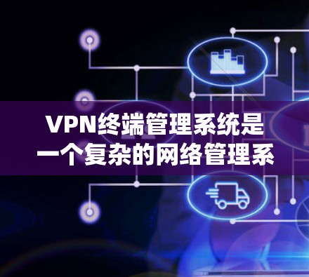 VPN终端管理系统是一个复杂的网络管理系统，旨在管理与VPN终端相关的计算机和网络设备，确保安全、隐私和稳定地访问外部网络服务。以下是对该系统的详细概述