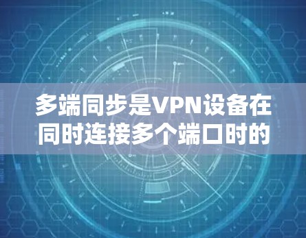 多端同步是VPN设备在同时连接多个端口时的重要功能，确保数据的安全性和访问的灵活性。以下是对多端同步原理的详细解释