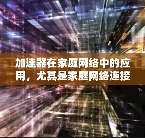 加速器在家庭网络中的应用，尤其是家庭网络连接，是一个复杂而重要的任务。以下是对加速器家庭网络连接的详细总结