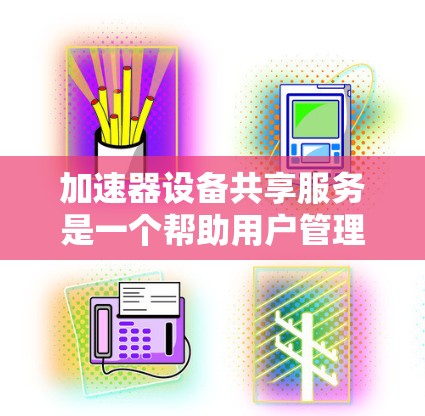 加速器设备共享服务是一个帮助用户管理加速器设备的平台，旨在提高设备性能和效率。以下是对该服务的详细说明