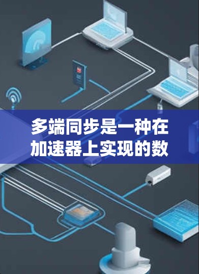 多端同步是一种在加速器上实现的数据传输和同步功能，允许多个同步过程同时进行，提高系统的高效性。以下是基于多端同步的详细分析和总结