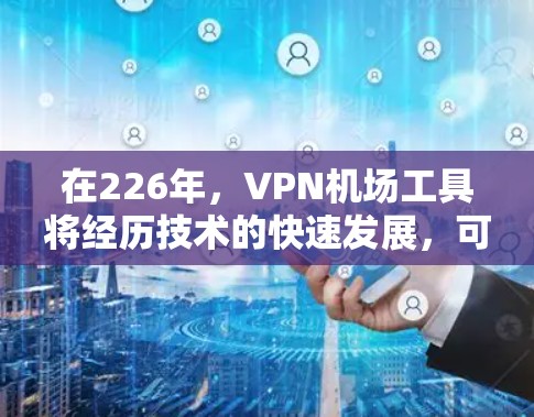 在226年，VPN机场工具将经历技术的快速发展，可能包括以下功能和工具