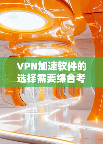 VPN加速软件的选择需要综合考虑多个因素，包括性能、安全、操作便捷性、兼容性和适用性等。以下是一些综合考虑后推荐的VPN加速软件