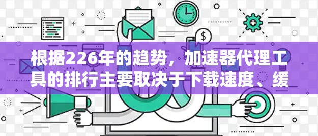 根据226年的趋势，加速器代理工具的排行主要取决于下载速度、缓存扩展功能、技术创新以及用户反馈等因素。以下是226年加速器代理工具的排名和分析
