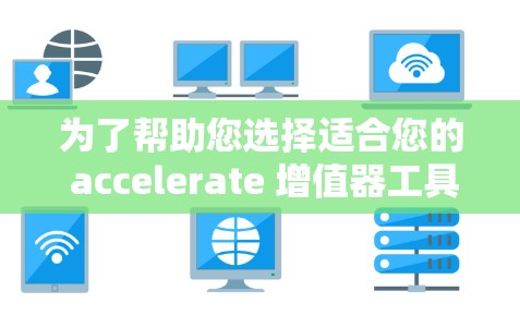 为了帮助您选择适合您的 accelerate 增值器工具，以下是分步骤的指南