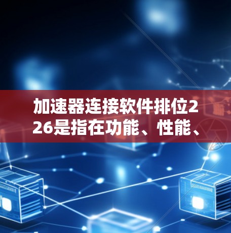 加速器连接软件排位226是指在功能、性能、兼容性和社区支持等方面表现优异的工具。以下是几个排在该位的加速器连接软件