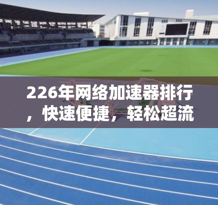 226年网络加速器排行，快速便捷，轻松超流速