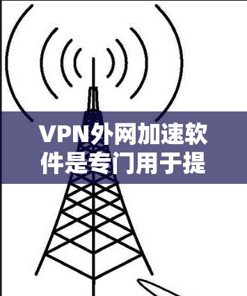 VPN外网加速软件是专门用于提升VPN连接速度和外网访问速度的工具。以下是一些常见的VPN外网加速软件及其特点