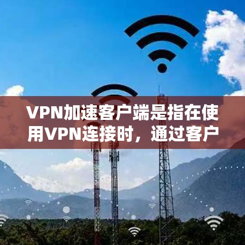 VPN加速客户端是指在使用VPN连接时，通过客户端程序加速下载速度的工具。虽然加速客户端通常用于提升下载速度，但它并不是VPN的主要功能，更像是一种辅助工具。以下是对 VPN 加速客户端的详细分析