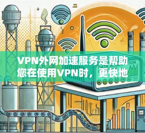 VPN外网加速服务是帮助您在使用VPN时，更快地下载和观看内容的工具。这些服务通常提供外网加速功能，以提升下载速度和体验。以下是关于VPN外网加速服务的详细介绍