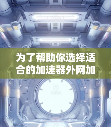 为了帮助你选择适合的加速器外网加速软件，以下是一些详细的步骤和信息，帮助你做出明智的选择