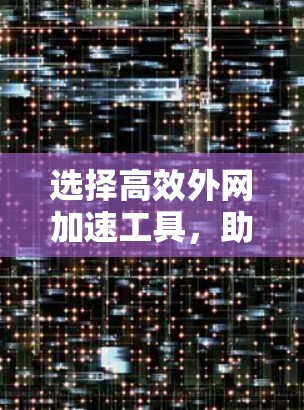 选择高效外网加速工具，助力远程办公与网络访问