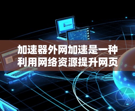 加速器外网加速是一种利用网络资源提升网页加载速度的软件，适合那些需要加速特定网页或资源的用户。以下是详细的使用指南