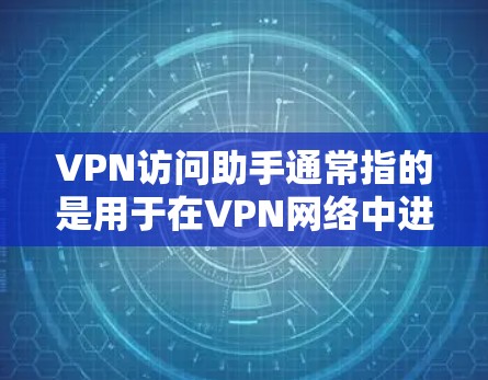 VPN访问助手通常指的是用于在VPN网络中进行访问的工具，这些工具可以帮助您安全地访问网络资源。以下是一些常见的VPN访问助手及其用途