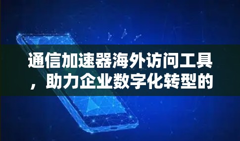 通信加速器海外访问工具，助力企业数字化转型的高效便捷解决方案