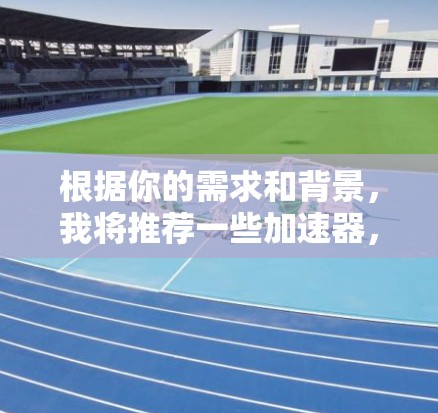 根据你的需求和背景，我将推荐一些加速器，以满足不同的场景和需求。以下是我的推荐策略和工具列表