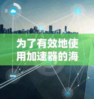 为了有效地使用加速器的海外访问功能，以下是一个清晰的步骤指南，帮助你顺利进行操作