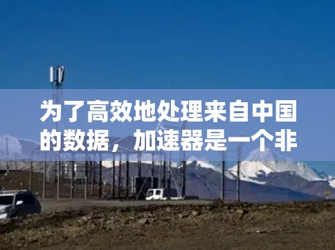 为了高效地处理来自中国的数据，加速器是一个非常有用的工具，可以帮助你快速处理和获取数据。以下是详细的步骤指南，帮助你使用加速器