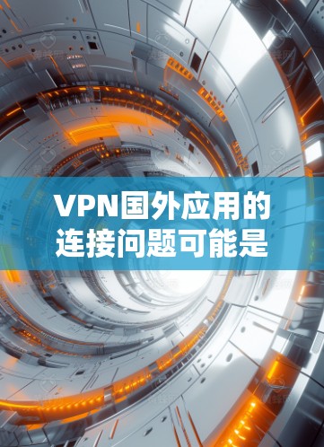 VPN国外应用的连接问题可能是由于多种因素引起的，以下是一些可能的原因和解决方法
