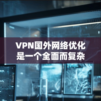 VPN国外网络优化是一个全面而复杂的过程，涉及多个方面，从配置到安全、连接到隐私保护，再到高级功能和异常处理。以下是一些关键步骤和技巧，帮助你优化VPN网络