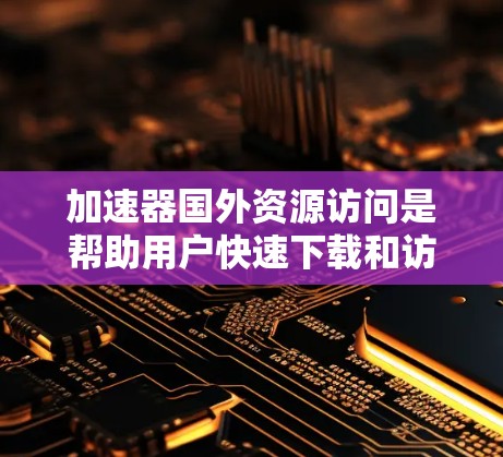 加速器国外资源访问是帮助用户快速下载和访问国外资源的一种工具，适用于快速下载视频、音乐、文档等。以下是一个简洁的总结