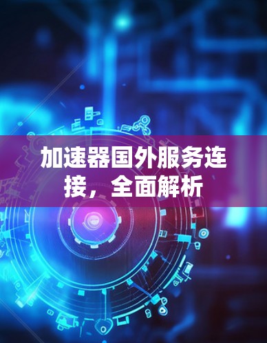 加速器国外服务连接，全面解析