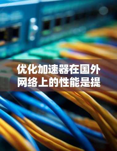 优化加速器在国外网络上的性能是提升访问效率的关键步骤。以下是一个有条理的优化计划，结合了上述思考