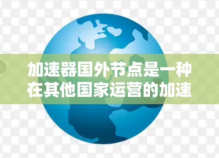加速器国外节点是一种在其他国家运营的加速器，用于加速其他国家加速器的流程。以下是关于加速器国外节点的建议和指南