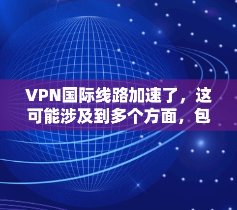 VPN国际线路加速了，这可能涉及到多个方面，包括技术、数据安全以及服务提供商的选择。以下是一些关键点