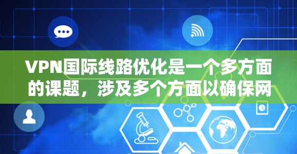 VPN国际线路优化是一个多方面的课题，涉及多个方面以确保网络的稳定、安全和高效。以下是一个分步骤的优化指南