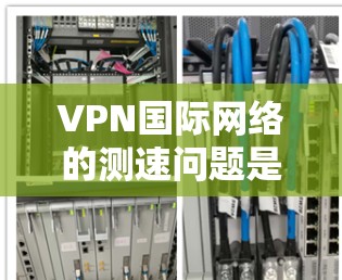 VPN国际网络的测速问题是一个需要全面考虑的议题，涉及技术、安全性和用户体验等多个方面。以下是对这一问题的分步骤解答