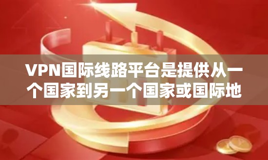 VPN国际线路平台是提供从一个国家到另一个国家或国际地区的网络服务的网络工具。这些平台通常允许用户通过互联网连接到其他国家的服务器，提供安全的视频、网络流媒体或文件下载。以下是对这些平台的详细分析