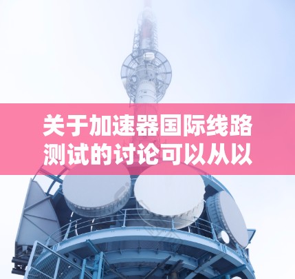 关于加速器国际线路测试的讨论可以从以下几个方面展开