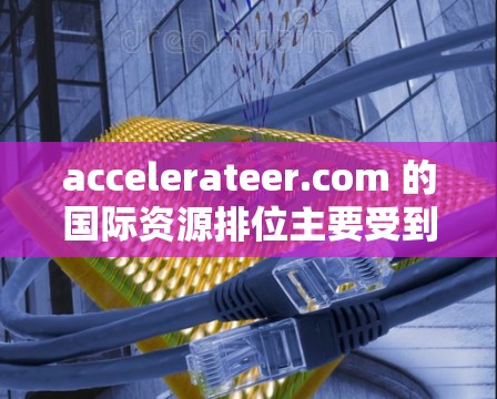 accelerateer.com 的国际资源排位主要受到多个因素的影响，包括网站内容的质量、用户体验、技术优化以及搜索引擎的排名算法。以下是对其排位的详细分析
