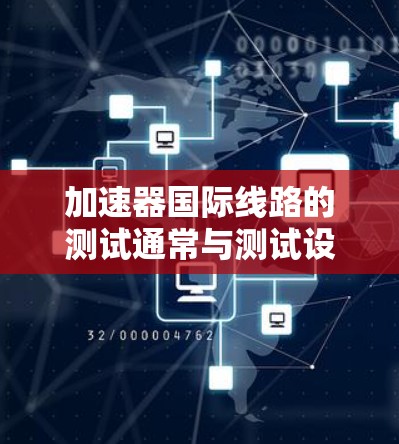 加速器国际线路的测试通常与测试设备和性能参数相关。以下是一些通用的测试方法和步骤，适用于测试加速器的性能