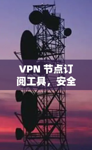 VPN 节点订阅工具，安全覆盖、便捷便捷的加密方案