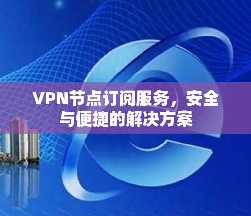VPN节点订阅服务，安全与便捷的解决方案