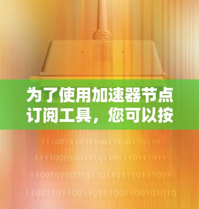 为了使用加速器节点订阅工具，您可以按照以下步骤进行