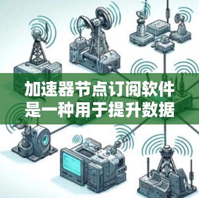 加速器节点订阅软件是一种用于提升数据库访问性能的工具，支持节点订阅的加速。以下是详细的分析和建议