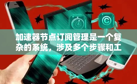 加速器节点订阅管理是一个复杂的系统，涉及多个步骤和工具。以下是一个系统化的指南，帮助您更好地理解和管理加速器节点