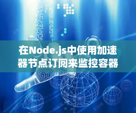 在Node.js中使用加速器节点订阅来监控容器和服务的状态，可以实现实时的容器管理和服务监控，提升运维效率。以下是一步步的教程