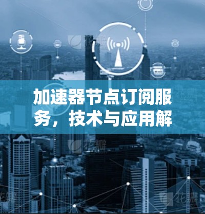 加速器节点订阅服务，技术与应用解析