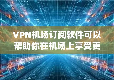 VPN机场订阅软件可以帮助你在机场上享受更安全的网络环境，同时方便地访问多 languages的视频、购物、娱乐等内容。以下是一些常用的VPN机场订阅软件及其特点