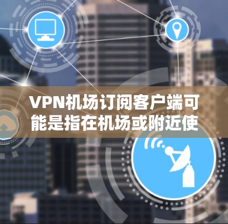 VPN机场订阅客户端可能是指在机场或附近使用VPN服务连接到本地客户端。以下是步骤说明