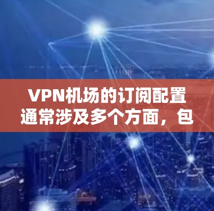 VPN机场的订阅配置通常涉及多个方面，包括配置文件、协议选择、安全设置等。以下是对VPN机场订阅的详细配置指南