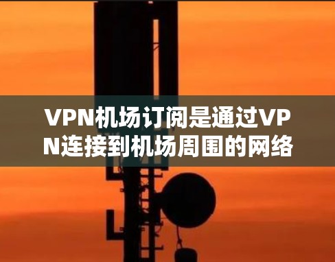 VPN机场订阅是通过VPN连接到机场周围的网络资源，供用户访问。以下是完成VPN机场订阅的步骤指南