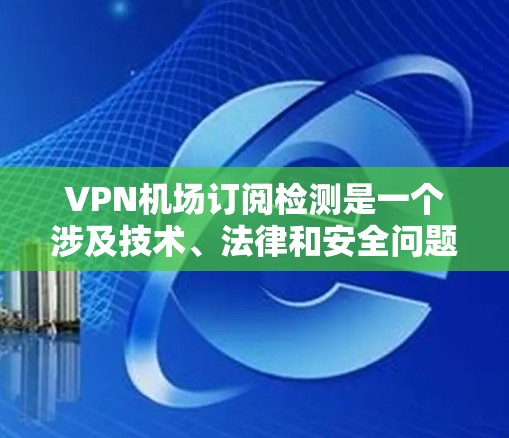 VPN机场订阅检测是一个涉及技术、法律和安全问题的复杂过程。以下是一个详细且有条理的步骤指南