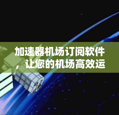 加速器机场订阅软件，让您的机场高效运营